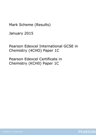 Mark Scheme (Results)
January 2015
Pearson Edexcel International GCSE in
Chemistry (4CHO) Paper 1C
Pearson Edexcel Certificate in
Chemistry (KCH0) Paper 1C
 
