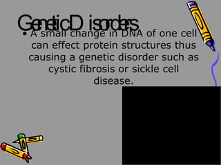 Genetic Disorders A small change in DNA of one cell can effect protein structures thus causing a genetic disorder such as cystic fibrosis or sickle cell disease.