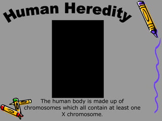 Human Heredity The human body is made up of chromosomes which all contain at least one X chromosome .