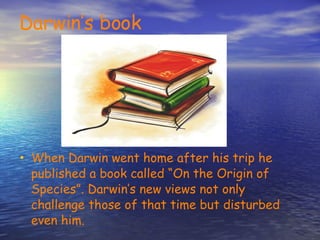 Darwin’s book When Darwin went home after his trip he published a book called “On the Origin of Species”. Darwin’s new views not only challenge those of that time but disturbed even him.