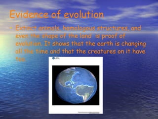 Evidence of evolution Extinct animals, homologous structures, and even the shape of the land is proof of evolution. It shows that the earth is changing all the time and that the creatures on it have too.