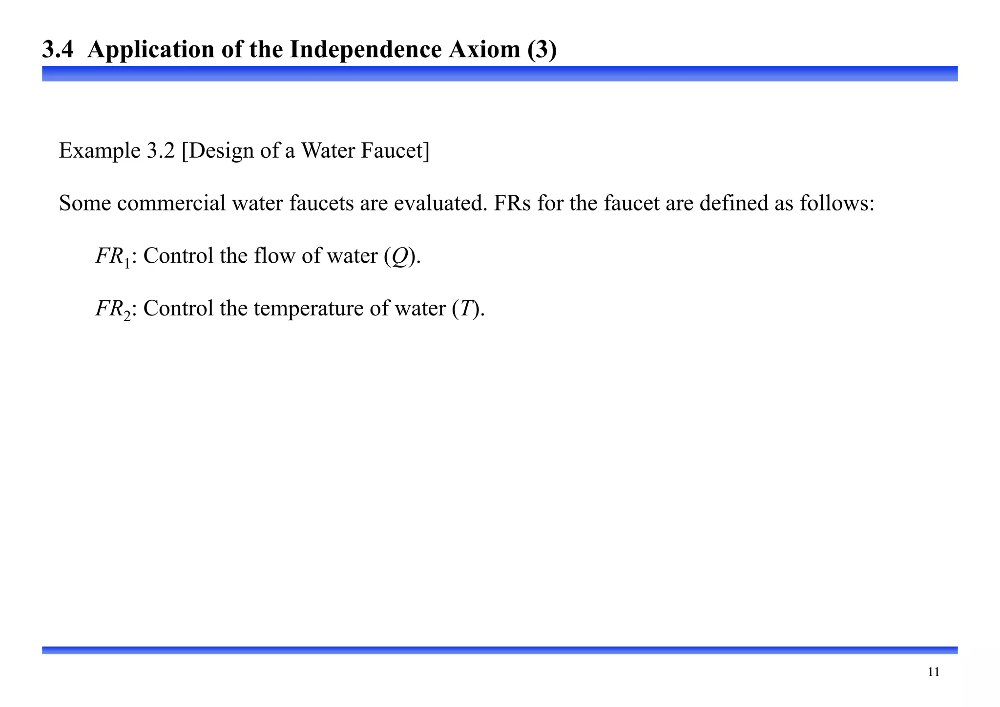 
Example 3.2 [Design of a Water Faucet]
Some commercial water faucets are evaluated. FRs for the faucet are defined as follows:
FR1: Control the flow of water (Q).
FR2: Control the temperature of water (T).
3.4 Application of the Independence Axiom (3)
 