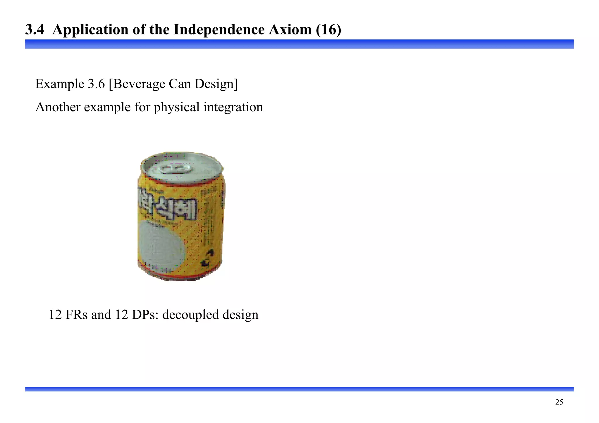 
12 FRs and 12 DPs: decoupled design
Example 3.6 [Beverage Can Design]
Another example for physical integration
3.4 Application of the Independence Axiom (16)
 