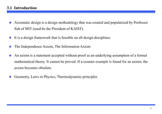 
Axiomatic design is a design methodology that was created and popularized by Professor
Suh of MIT (used be the President...