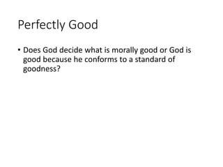 Perfectly Good
• Does God decide what is morally good or God is
good because he conforms to a standard of
goodness?
 