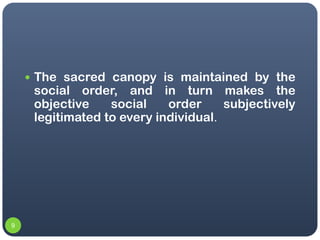  The sacred canopy is maintained by the
     social order, and in turn makes the
     objective    social    order     su...