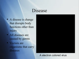 Disease A disease is change that disrupts body functions other than injury All diseases are caused by germs Vectors are organisms that carry diseases A electron colored virus 