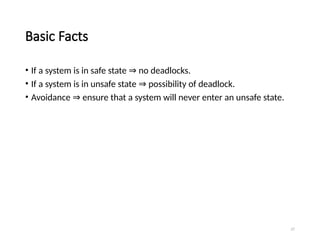 27
Basic Facts
• If a system is in safe state no deadlocks.
⇒
• If a system is in unsafe state possibility of deadlock.
⇒
• Avoidance ensure that a system will never enter an unsafe state.
⇒
 