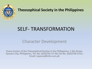 SELF- TRANSFORMATION Theosophical Society in the Philippines Character Development Peace Center of the Theosophical Society in the Philippines, 1 Iba Street, Quezon City, Philippines. Tel. No. (632)741-57-40; Fax No. (632)740-3751; Email: tspeace@info.com.ph 