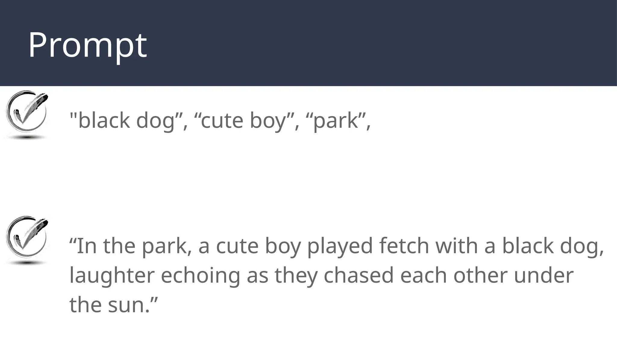 Prompt
"black dog”, “cute boy”, “park”,
“In the park, a cute boy played fetch with a black dog,
laughter echoing as they chased each other under
the sun.”
 