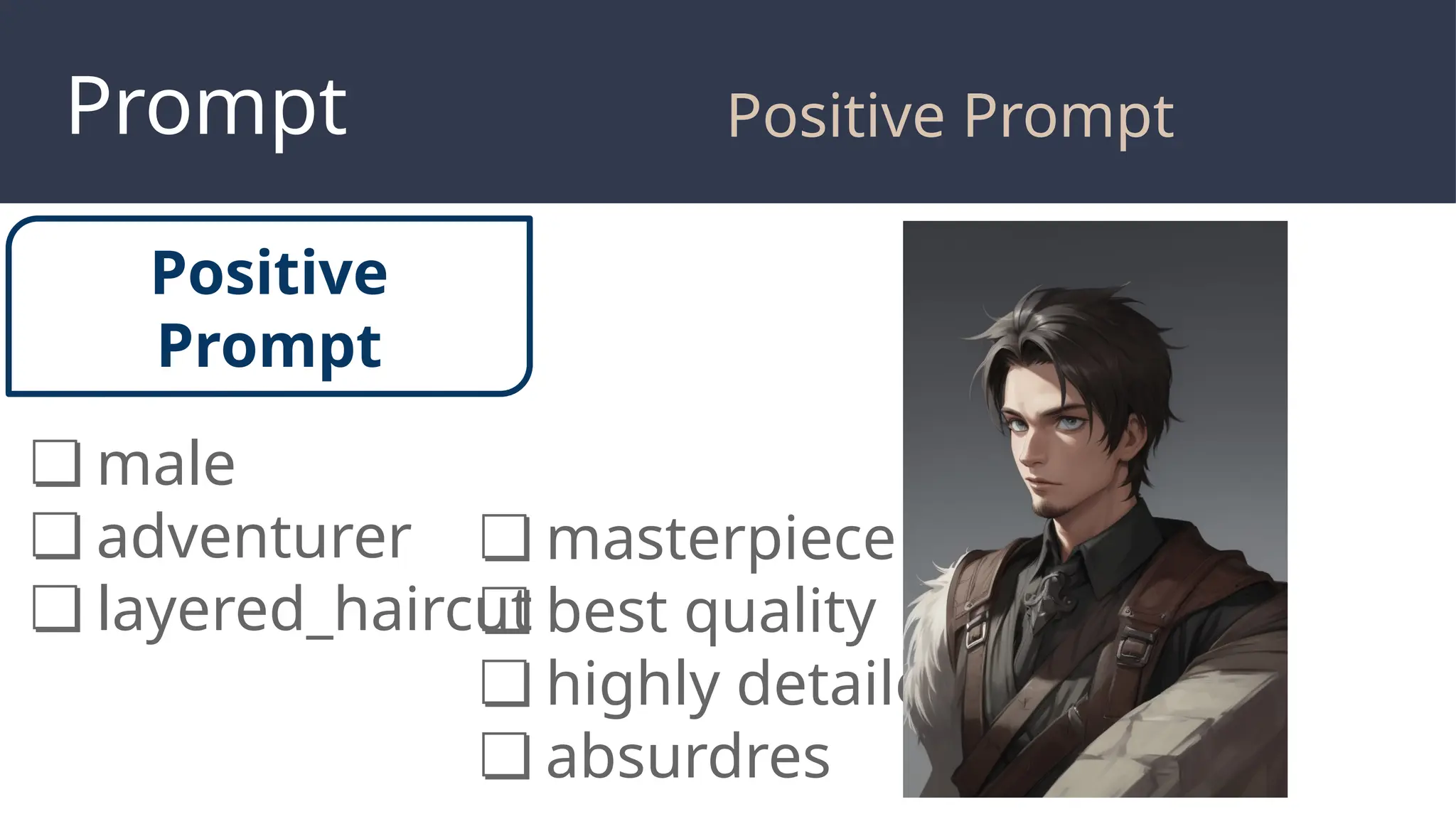 Prompt
Positive
Prompt
❏ masterpiece
❏ best quality
❏ highly detailed
❏ absurdres
❏ male
❏ adventurer
❏ layered_haircut
Positive Prompt
 