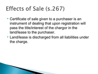  Certificate of sale given to a purchaser is an
instrument of dealing that upon registration will
pass the title/interest of the chargor in the
land/lease to the purchaser.
 Land/lease is discharged from all liabilities under
the charge.
 