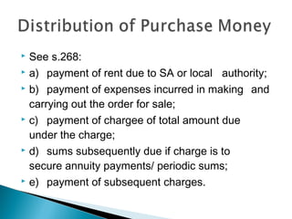  See s.268:
 a) payment of rent due to SA or local authority;
 b) payment of expenses incurred in making and
carrying out the order for sale;
 c) payment of chargee of total amount due
under the charge;
 d) sums subsequently due if charge is to
secure annuity payments/ periodic sums;
 e) payment of subsequent charges.
 