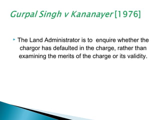  The Land Administrator is to enquire whether the
chargor has defaulted in the charge, rather than
examining the merits of the charge or its validity.
 