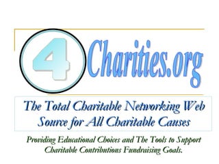 The Total Charitable Networking Web Source for All Charitable Causes Providing Educational Choices and The Tools to Support Charitable Contributions Fundraising Goals. 4 Charities.org 