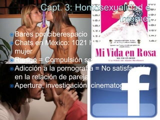  Bares  por ciberespacio
 Chats en México: 1021 hombre por 1
  mujer
 Riesgo = Compulsión sexual
 Adicción a la pornografía = No satisfacción
  en la relación de pareja
 Apertura, investigación, cinematografía
 