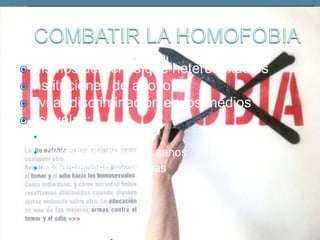  Mismos    derechos que heterosexuales
 Instituciones de apoyo
 Evitar discriminación en los medios
 Escuelas:
  • Evitar el aislamiento.
  • Creación de espacios sanos
  • Asociaciones exclusivas
 
