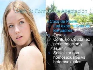  Caso   de Paola:
1.   Las expectativas de
     los padres
2.   Fases:
     Confusión, duda, ex
     perimentación y
     asumir.
3.   Socializar con
     homosexuales vs
     heterosexuales
 