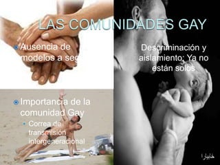  Ausenciade           Descriminación y
 modelos a seguir.     aislamiento: Ya no
                           están solos


 Importancia
           de la
 comunidad Gay
  • Correa de
   transmisión
   intergeneracional
 