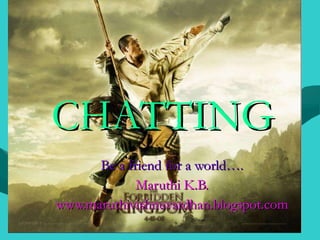 CHATTING Be a friend for a world…. Maruthi K.B. www.maruthivishnuvardhan.blogspot.com 