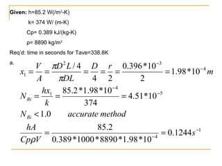 Given:  h=85.2 W(/m 2 -K)  k= 374 W/ (m-K) Cp= 0.389 kJ/(kg-K) ρ = 8890 kg/m 3 Req’d: time in seconds for Tave=338.8K a.  
