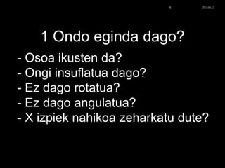 1 Ondo eginda dago?
- Osoa ikusten da?
- Ongi insuflatua dago?
- Ez dago rotatua?
- Ez dago angulatua?
- X izpiek nahikoa zeharkatu dute?
© Xabier Zupiria, Andoni Bueno2013-06-12
 