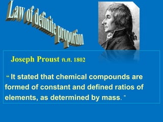 Joseph Proust ค.ศ. 1802
“ It stated that chemical compounds are
formed of constant and defined ratios of
elements, as determined by mass. ”
 