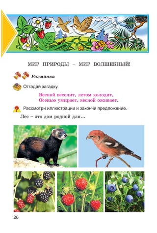 26
ÌÈÐ ÏÐÈÐÎÄÛ – ÌÈÐ ÂÎËØÅÁÍÛÉ!
Ðàçìèíêà
Отгадай загадку.
Âåñíîé âåñåëèò, ëåòîì õîëîäèò,
Îñåíüþ óìèðàåò, âåñíîé îæèâàåò.
Рассмотри иллюстрации и закончи предложение.
Ëåñ – ýòî äîì ðîäíîé äëÿ...
 