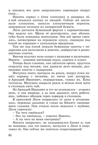 80
è íàêîíåö âñå äåòè çàêðóæèëèñü õîðîâîäîì âîêðóã
ёëêè...
Íèêèòà ñîðâàë ñ ёëêè õëîïóøêó è ðàçîðâàë åё,
â íåé îêàçàëñÿ êîëïàê ñî çâåçäîé. Ñåé÷àñ æå çàõëî-
ïàëè õëîïóøêè, çàïàõëî õëîïóøå÷íûì ïîðîõîì,
çàøóðøàëè êîëïàêè èç ïàïèðîñíîé áóìàãè.
Ëèëå äîñòàëñÿ áóìàæíûé ôàðòóê ñ êàðìàí÷èêàìè.
Îíà íàäåëà åãî. Ùåêè åё ðàçãîðåëèñü, êàê ÿáëîêè,
ãóáû áûëè èçìàçàíû øîêîëàäîì. Îíà âñё âðåìÿ ñìåÿ-
ëàñü, ïîñìàòðèâàÿ íà îãðîìíóþ êóêëó, ñèäÿùóþ ïîä
ёëêîé íà êîðçèíêå ñ êóêîëüíûì ïðèäàíûì.
Òàì æå ïîä ёëêîé ëåæàëè áóìàæíûå ïàêåòû ñ ïî-
äàðêàìè äëÿ ìàëü÷èêîâ è äåâî÷åê, çàâёðíóòûå â ðàçíî-
öâåòíûå ïëàòêè.
Âèêòîð ïîëó÷èë ïîëê ñîëäàò ñ ïóøêàìè è ïàëàòêàìè.
Íèêèòà – êîæàíîå íàñòîÿùåå ñåäëî, óçäå÷êó è õëûñò.
Òåïåðü áûëî ñëûøíî, êàê ùёëêàëè îðåõè, õðóñòåëà
ñêîðëóïà ïîä íîãàìè, êàê äûøàëè äåòè íîñàìè, ðàç-
âÿçûâàÿ ïàêåòû ñ ïîäàðêàìè.
Ìàòóøêà îïÿòü çàèãðàëà íà ðîÿëå, âîêðóã ёëêè ïî-
øёë õîðîâîä ñ ïåñíÿìè, íî ñâå÷è óæå äîãîðàëè,
è Àðêàäèé Èâàíîâè÷, ïîäïðûãèâàÿ, òóøèë èõ. Ёëêà
òóñêíåëà. Ìàòóøêà çàêðûëà ðîÿëü è âåëåëà âñåì èäòè
â ñòîëîâóþ ïèòü ÷àé.
Íî Àðêàäèé Èâàíîâè÷ è òóò íå óñïîêîèëñÿ – óñòðîèë
öåïü, è ñàì âïåðåäè, à çà íèì äâàäöàòü ïÿòü ðåáÿòè-
øåê, ïîáåæàë îáõîäîì ÷åðåç êîðèäîð â ñòîëîâóþ.
Â ïðèõîæåé Ëèëÿ îòîðâàëàñü îò öåïè è îñòàíîâè-
ëàñü, ïåðåâîäÿ äûõàíèå è ãëÿäÿ íà Íèêèòó ñìåþùè-
ìèñÿ ãëàçàìè. Îíè ñòîÿëè îêîëî âåøàëêè ñ øóáàìè.
Ëèëÿ ñïðîñèëà:
– Òû ÷åãî ñìåёøüñÿ?
– Ýòî òû ñìåёøüñÿ, – îòâåòèë Íèêèòà.
– À òû ÷åãî íà ìåíÿ ñìîòðèøü?
Íèêèòà ïîêðàñíåë, íî ïîäîäâèíóëñÿ áëèæå è, ñàì
íå ïîíèìàÿ, êàê ýòî âûøëî, íàãíóëñÿ ê Ëèëå è ïîöå-
ëîâàë åё. Îíà ñåé÷àñ æå îòâåòèëà ñêîðîãîâîðêîé:
 