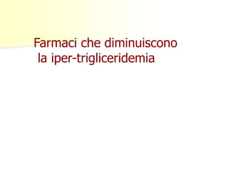 Farmaci che diminuiscono 
la iper-trigliceridemia 
 