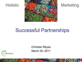 Holistic Marketing Successful Partnerships Christian Reyes March 20, 2011 Cultivators 