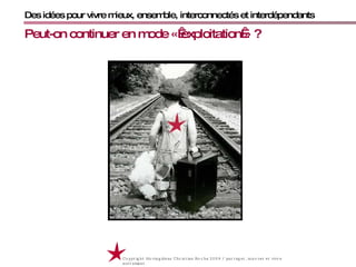 Des idées pour vivre mieux, ensemble, interconnectés et interdépendants Peut-on continuer en mode « exploitation » ? Copyright Movingideas Christian Roche 2009 / partager, innover et vivre autrement  