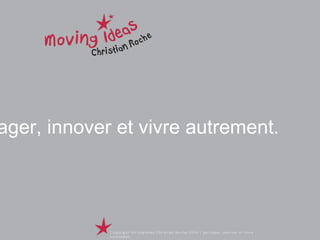 Partager, innover et vivre autrement. Copyright Movingideas Christian Roche 2009 / partager, innover et vivre autrement  