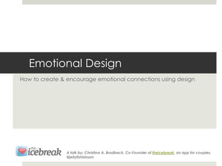 Emotional Design
How to create & encourage emotional connections using design




               A talk by: Christina A. Brodbeck, Co-Founder of theicebreak, an app for couples.
               @jellyfishbloom
 