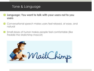 Tone & Language

 Language: You want to talk with your users not to you
  users

 Conversational speech makes users feel relaxed, at ease, and
  natural

 Small doses of humor makes people feel comfortable (like
  Freddie the Mailchimp mascot)
 