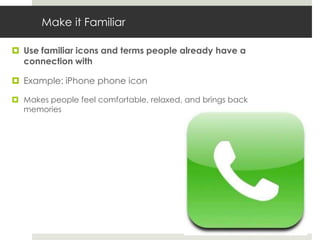 Make it Familiar

 Use familiar icons and terms people already have a
  connection with

 Example: iPhone phone icon

 Makes people feel comfortable, relaxed, and brings back
  memories
 