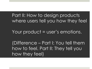 Part II: How to design products
where users tell you how they feel

Your product = user’s emotions.

(Difference – Part I: You tell them
how to feel. Part II: They tell you
how they feel)
 