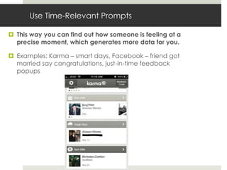 Use Time-Relevant Prompts

 This way you can find out how someone is feeling at a
  precise moment, which generates more data for you.

 Examples: Karma – smart days, Facebook – friend got
  married say congratulations, just-in-time feedback
  popups
 