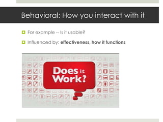 Behavioral: How you interact with it

 For example -- Is it usable?

 Influenced by: effectiveness, how it functions
 