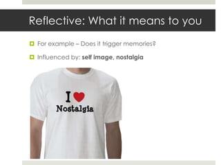 Reflective: What it means to you
 For example – Does it trigger memories?

 Influenced by: self image, nostalgia
 