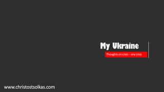 My Ukraine
www.christostsolkas.com
Thoughtsoncrisis–anycrisis
 
