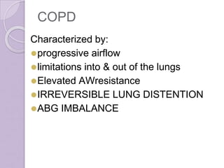 COPD
Characterized by:
⚫progressive airflow
⚫limitations into & out of the lungs
⚫Elevated AWresistance
⚫IRREVERSIBLE LUNG DISTENTION
⚫ABG IMBALANCE
 