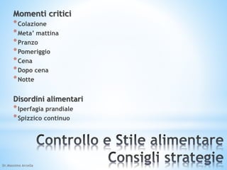 Momenti critici 
*Colazione 
*Meta’ mattina 
*Pranzo 
*Pomeriggio 
*Cena 
*Dopo cena 
*Notte 
Disordini alimentari 
*Iperfagia prandiale 
*Spizzico continuo 
Dr.Massimo Arcella 
 