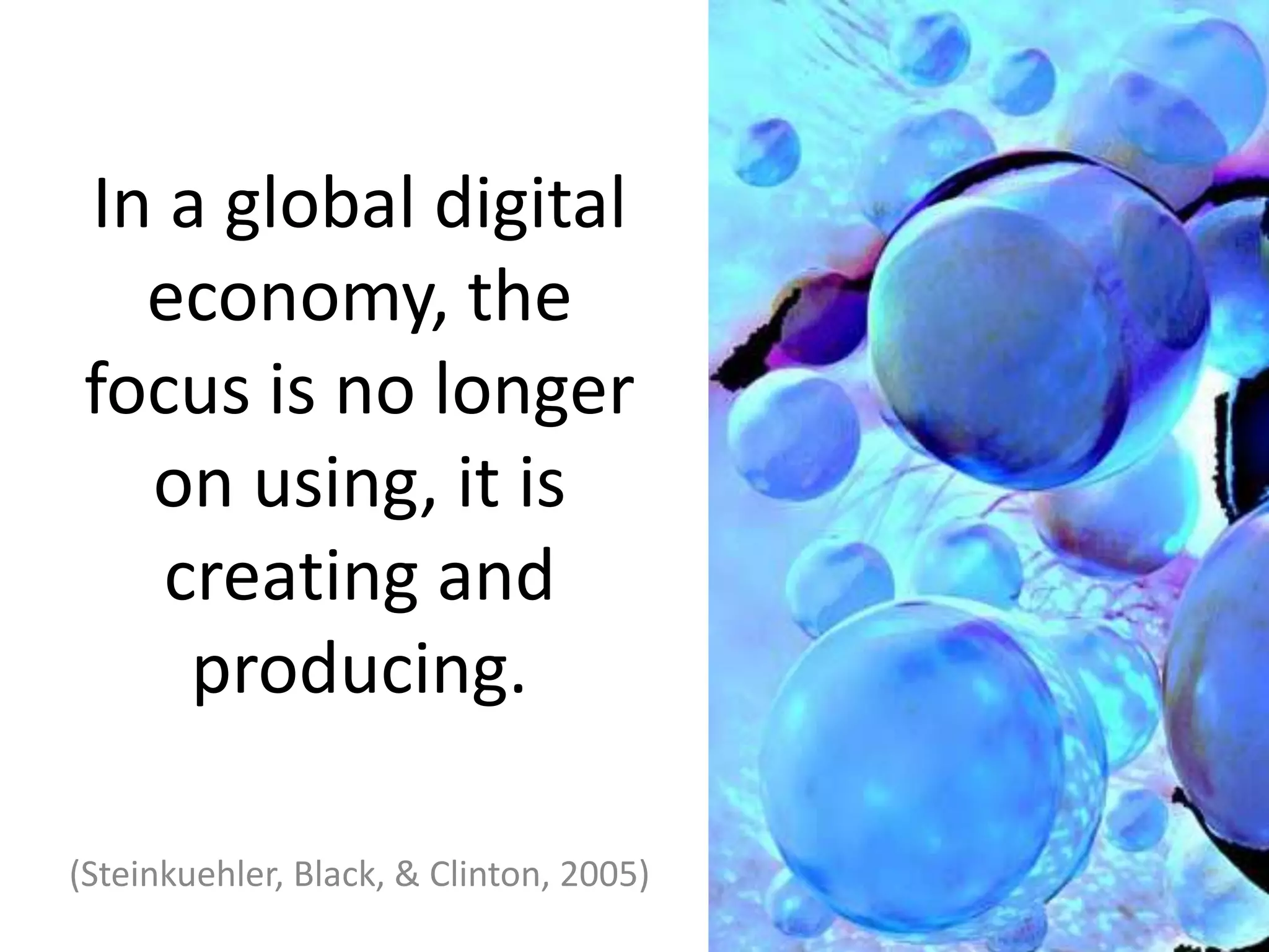 In a global digital economy, the focus is no longer on using, it is creating and producing.(Steinkuehler, Black, & Clinton, 2005)
