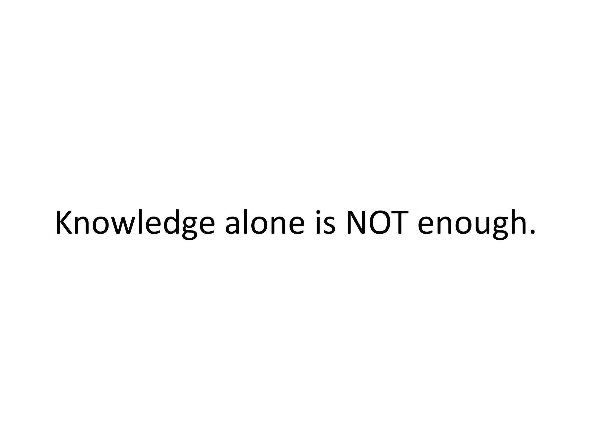 Knowledge alone is NOT enough.
