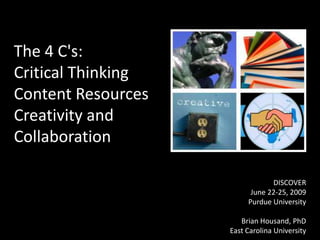 The 4 C&apos;s:Critical ThinkingContent ResourcesCreativity and Collaboration DISCOVER  June 22-25, 2009  Purdue University Brian Housand, PhD East Carolina University 