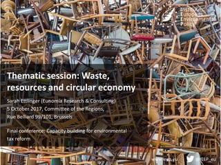 www.ieep.eu @IEEP_eu
Thematic session: Waste,
resources and circular economy
Sarah Ettlinger (Eunomia Research & Consulting)
5 October 2017, Committee of the Regions,
Rue Belliard 99/101, Brussels
Final conference: Capacity building for environmental
tax reform
 