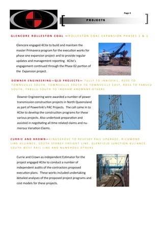 Downer Engineering were awarded a number of power
transmission construc on projects in North Queensland
as part of Powerlink’s PAC Projects. The call came in to
4Cite to develop the construc on programs for these
various projects. Also undertook prepara on and
assisted in nego a ng all me related claims and nu‐
merous Varia on Claims.
D O W N E R E N G I N E E R I N G — Q L D P R O J E C T S — T U L L Y T O I N N I S F A I L , R O S S T O
T O W N S V I L L E S O U T H , T O W N S V I L L E S O U T H T O T O W N S V I L L E E A S T , R O S S T O Y A B U L U
S O U T H , Y A B U L U S O U T H T O I N G H A M A N D M A N Y O T H E R S
G L E N C O R E R O L L E S T O N C O A L — R O L L E S T O N C O A L E X P A N S I O N P H A S E S 1 & 2
Glencore engaged 4Cite to build and maintain the
master Primavera program for the execu on works for
phase one expansion project and to provide regular
updates and management repor ng. 4Cite’s
engagement con nued through the Phase 02 por on of
the Expansion project.
Page 4
P R O J E C T S
C U R R I E A N D B R O W N — K I N G S G R O V E T O R E V E S B Y R A I L U P G R A D E , R I C H M O N D
L I N E A L L I A N C E , S O U T H S Y D N E Y F R E I G H T L I N E , G L E N F I E L D J U N C T I O N A L L I A N C E ,
S O U T H W E S T R A I L L I N E A N D N U M E R O U S O T H E R S
Currie and Crown as independent Es mator for the
project engaged 4Cite to conduct a number of
independent audits of the contractors proposed
execu on plans. These works included undertaking
detailed analyses of the proposed project programs and
cost models for these projects.
 