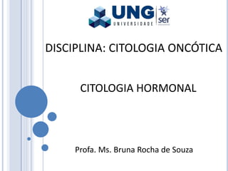 DISCIPLINA: CITOLOGIA ONCÓTICA
Profa. Ms. Bruna Rocha de Souza
CITOLOGIA HORMONAL
 