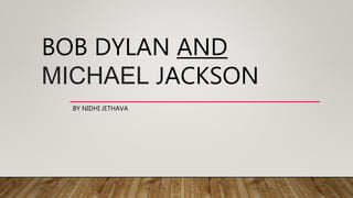 BOB DYLAN AND
MICHAEL JACKSON
BY NIDHI JETHAVA
 